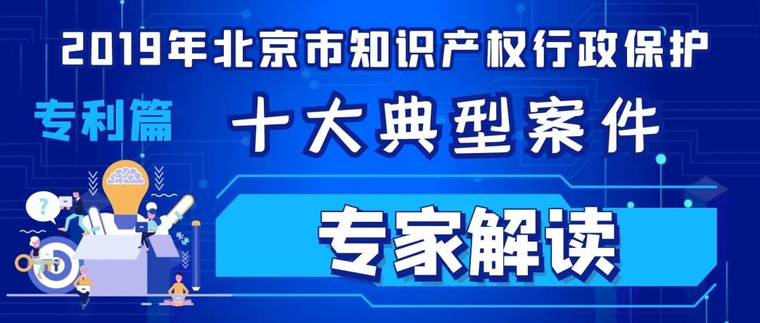 2019北京市知识产权行政保护十大典型案件专家解读(专利篇) 2019北京市知识产权行政保护十大典型案件专家解读(专利篇)